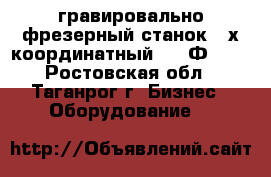 гравировально-фрезерный станок 4-х координатный 6520Ф336  - Ростовская обл., Таганрог г. Бизнес » Оборудование   